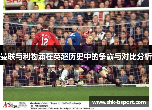 曼联与利物浦在英超历史中的争霸与对比分析 曼联与利物浦在英超历史中的争霸与对比分析