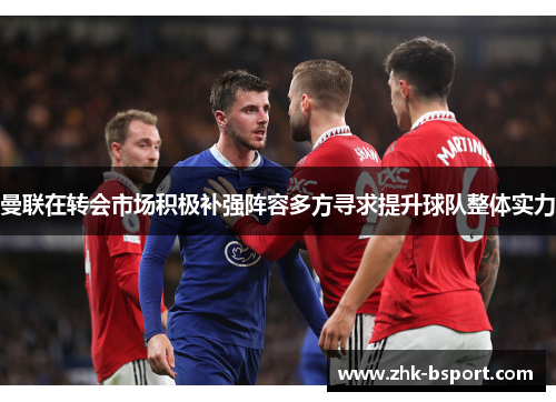 曼联在转会市场积极补强阵容多方寻求提升球队整体实力 曼联在转会市场积极补强阵容多方寻求提升球队整体实力