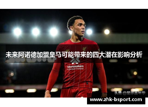 未来阿诺德加盟皇马可能带来的四大潜在影响分析 未来阿诺德加盟皇马可能带来的四大潜在影响分析