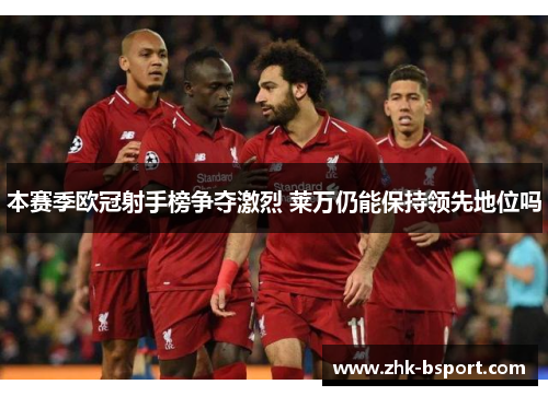 本赛季欧冠射手榜争夺激烈 莱万仍能保持领先地位吗 本赛季欧冠射手榜争夺激烈 莱万仍能保持领先地位吗
