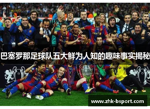 巴塞罗那足球队五大鲜为人知的趣味事实揭秘 巴塞罗那足球队五大鲜为人知的趣味事实揭秘