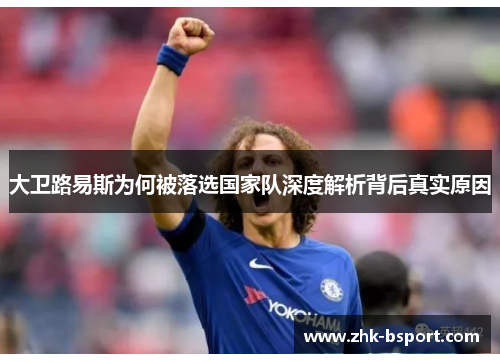 大卫路易斯为何被落选国家队深度解析背后真实原因