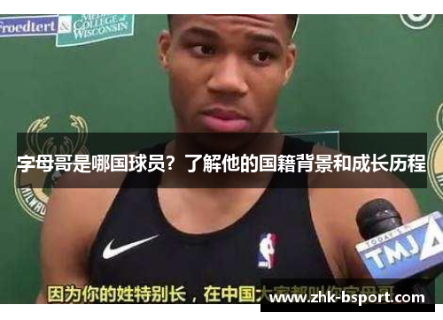 字母哥是哪国球员?了解他的国籍背景和成长历程 字母哥是哪国球员?了解他的国籍背景和成长历程