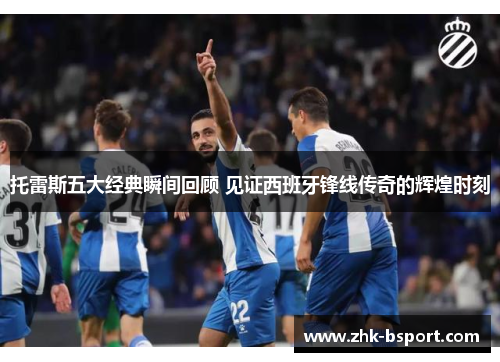 托雷斯五大经典瞬间回顾 见证西班牙锋线传奇的辉煌时刻