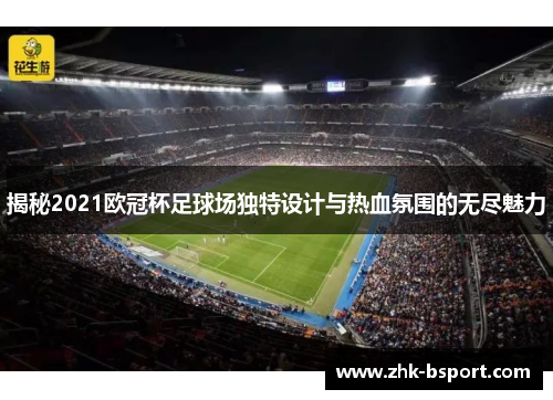 揭秘2021欧冠杯足球场独特设计与热血氛围的无尽魅力