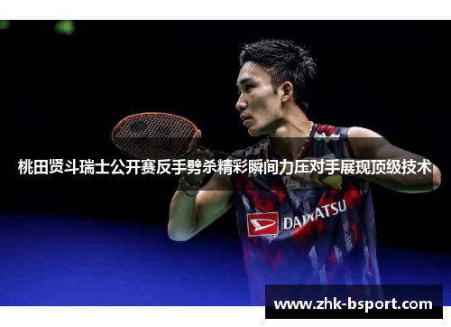桃田贤斗瑞士公开赛反手劈杀精彩瞬间力压对手展现顶级技术