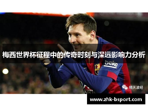 梅西世界杯征程中的传奇时刻与深远影响力分析 梅西世界杯征程中的传奇时刻与深远影响力分析