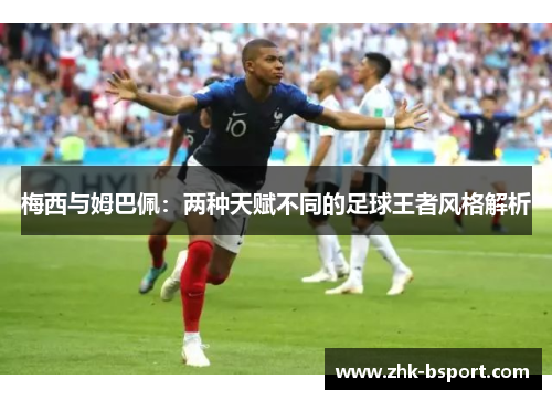 梅西与姆巴佩:两种天赋不同的足球王者风格解析 梅西与姆巴佩:两种天赋不同的足球王者风格解析
