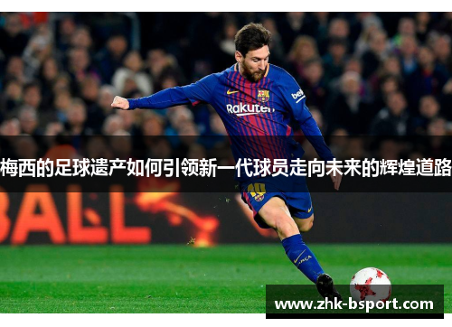 梅西的足球遗产如何引领新一代球员走向未来的辉煌道路 梅西的足球遗产如何引领新一代球员走向未来的辉煌道路
