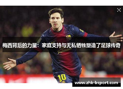 梅西背后的力量:家庭支持与无私牺牲塑造了足球传奇 梅西背后的力量:家庭支持与无私牺牲塑造了足球传奇