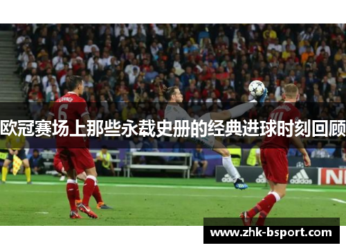 欧冠赛场上那些永载史册的经典进球时刻回顾 欧冠赛场上那些永载史册的经典进球时刻回顾