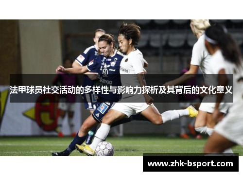 法甲球员社交活动的多样性与影响力探析及其背后的文化意义