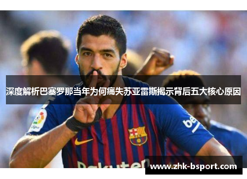 深度解析巴塞罗那当年为何痛失苏亚雷斯揭示背后五大核心原因