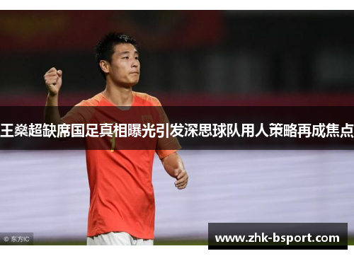 王燊超缺席国足真相曝光引发深思球队用人策略再成焦点