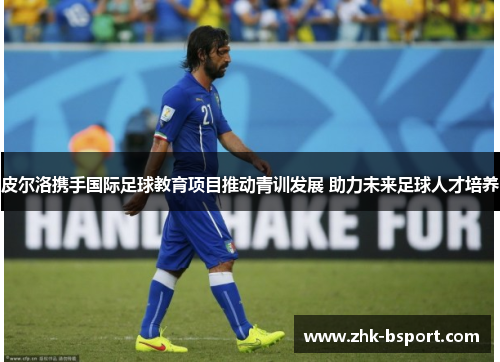 皮尔洛携手国际足球教育项目推动青训发展 助力未来足球人才培养