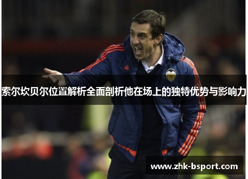 索尔坎贝尔位置解析全面剖析他在场上的独特优势与影响力 索尔坎贝尔位置解析全面剖析他在场上的独特优势与影响力