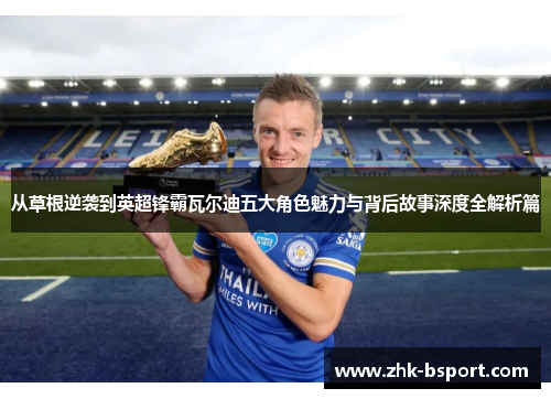 从草根逆袭到英超锋霸瓦尔迪五大角色魅力与背后故事深度全解析篇 从草根逆袭到英超锋霸瓦尔迪五大角色魅力与背后故事深度全解析篇