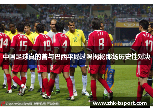 中国足球真的曾与巴西平局过吗揭秘那场历史性对决 中国足球真的曾与巴西平局过吗揭秘那场历史性对决