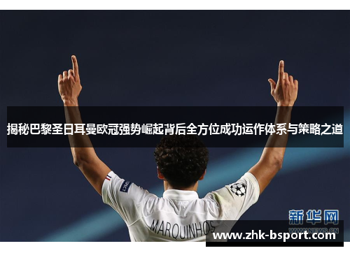 揭秘巴黎圣日耳曼欧冠强势崛起背后全方位成功运作体系与策略之道 揭秘巴黎圣日耳曼欧冠强势崛起背后全方位成功运作体系与策略之道