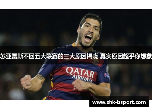 苏亚雷斯不回五大联赛的三大原因揭晓 真实原因超乎你想象