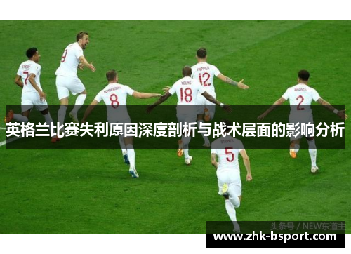英格兰比赛失利原因深度剖析与战术层面的影响分析