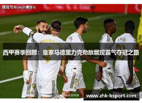 西甲赛季回顾：皇家马德里力克劲敌展现霸气夺冠之路
