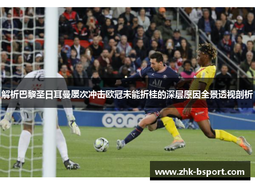 解析巴黎圣日耳曼屡次冲击欧冠未能折桂的深层原因全景透视剖析
