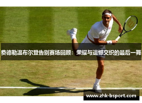 费德勒温布尔登告别赛场回顾：荣耀与遗憾交织的最后一舞