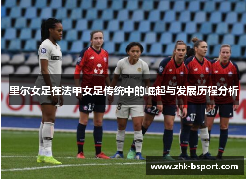 里尔女足在法甲女足传统中的崛起与发展历程分析