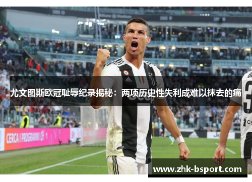 尤文图斯欧冠耻辱纪录揭秘:两项历史性失利成难以抹去的痛 尤文图斯欧冠耻辱纪录揭秘:两项历史性失利成难以抹去的痛
