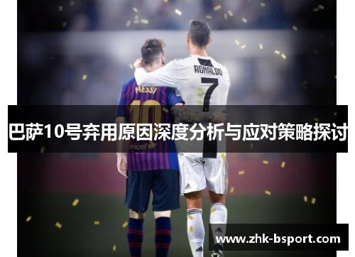 巴萨10号弃用原因深度分析与应对策略探讨 巴萨10号弃用原因深度分析与应对策略探讨