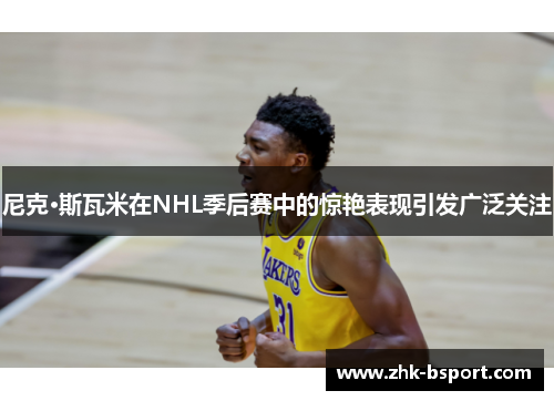 尼克·斯瓦米在NHL季后赛中的惊艳表现引发广泛关注 尼克·斯瓦米在NHL季后赛中的惊艳表现引发广泛关注