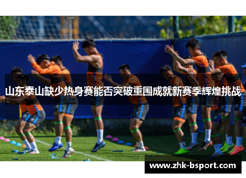 山东泰山缺少热身赛能否突破重围成就新赛季辉煌挑战