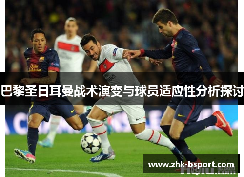巴黎圣日耳曼战术演变与球员适应性分析探讨 巴黎圣日耳曼战术演变与球员适应性分析探讨