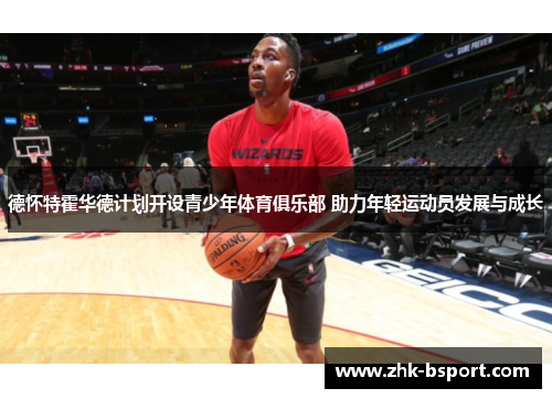 德怀特霍华德计划开设青少年体育俱乐部 助力年轻运动员发展与成长 德怀特霍华德计划开设青少年体育俱乐部 助力年轻运动员发展与成长