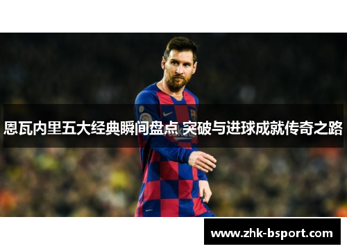 恩瓦内里五大经典瞬间盘点 突破与进球成就传奇之路 恩瓦内里五大经典瞬间盘点 突破与进球成就传奇之路