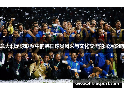 意大利足球联赛中的韩国球员风采与文化交流的深远影响 意大利足球联赛中的韩国球员风采与文化交流的深远影响