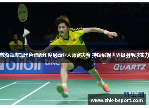 戴资颖表现出色晋级印度尼西亚大师赛决赛 持续展现世界级羽毛球实力 戴资颖表现出色晋级印度尼西亚大师赛决赛 持续展现世界级羽毛球实力
