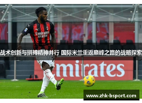 战术创新与拼搏精神并行 国际米兰重返巅峰之路的战略探索 战术创新与拼搏精神并行 国际米兰重返巅峰之路的战略探索