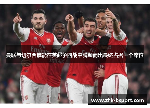 曼联与切尔西谁能在英超争四战中脱颖而出最终占据一个席位