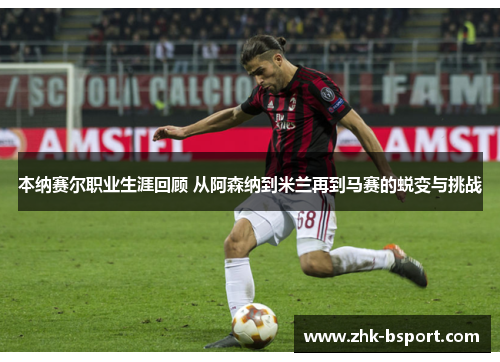 本纳赛尔职业生涯回顾 从阿森纳到米兰再到马赛的蜕变与挑战 本纳赛尔职业生涯回顾 从阿森纳到米兰再到马赛的蜕变与挑战