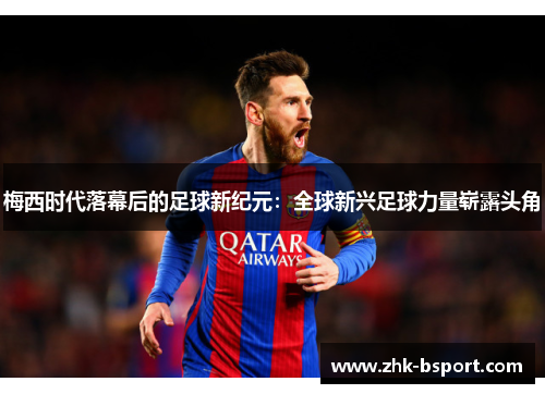 梅西时代落幕后的足球新纪元:全球新兴足球力量崭露头角 梅西时代落幕后的足球新纪元:全球新兴足球力量崭露头角