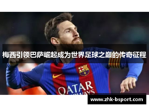 梅西引领巴萨崛起成为世界足球之巅的传奇征程 梅西引领巴萨崛起成为世界足球之巅的传奇征程