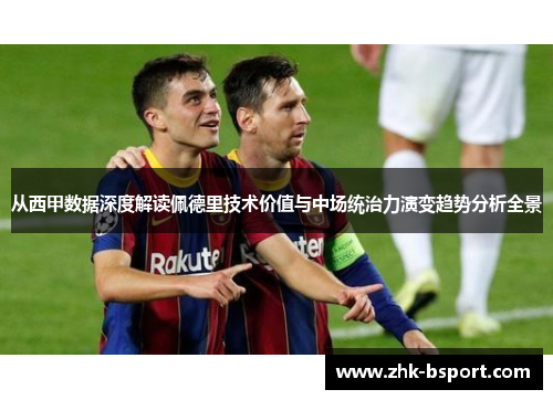 从西甲数据深度解读佩德里技术价值与中场统治力演变趋势分析全景 从西甲数据深度解读佩德里技术价值与中场统治力演变趋势分析全景