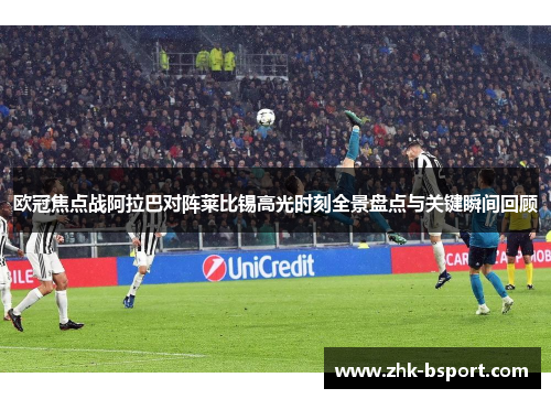 欧冠焦点战阿拉巴对阵莱比锡高光时刻全景盘点与关键瞬间回顾