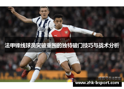 法甲锋线球员突破重围的独特破门技巧与战术分析 法甲锋线球员突破重围的独特破门技巧与战术分析