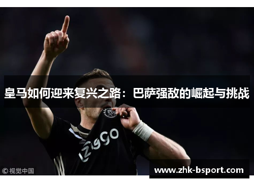 皇马如何迎来复兴之路：巴萨强敌的崛起与挑战