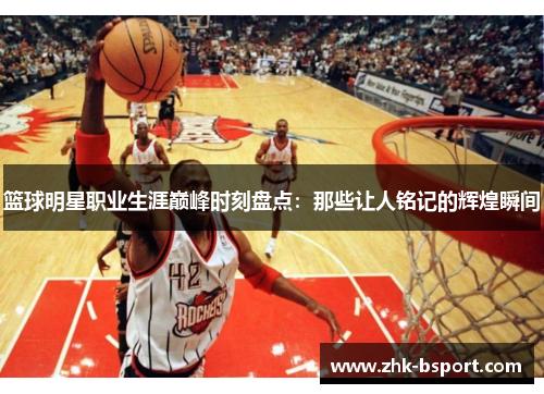 篮球明星职业生涯巅峰时刻盘点:那些让人铭记的辉煌瞬间 篮球明星职业生涯巅峰时刻盘点:那些让人铭记的辉煌瞬间