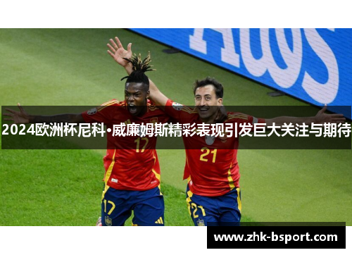 2024欧洲杯尼科·威廉姆斯精彩表现引发巨大关注与期待