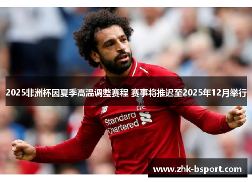 2025非洲杯因夏季高温调整赛程 赛事将推迟至2025年12月举行